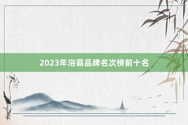 2023年浴霸品牌名次榜前十名