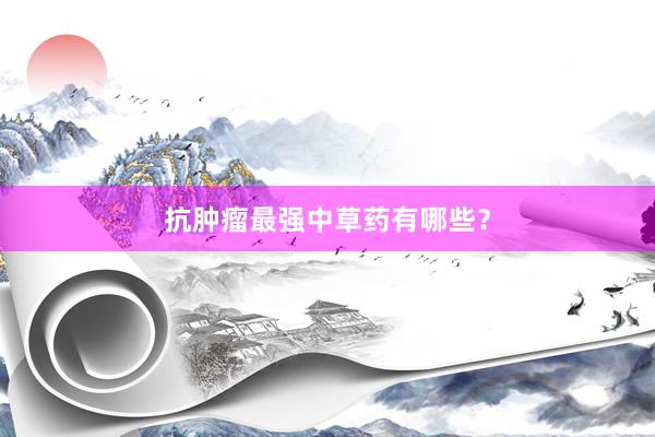 抗肿瘤最强中草药有哪些？