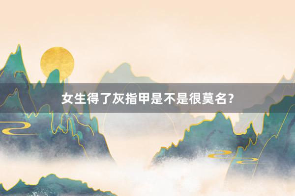 女生得了灰指甲是不是很莫名？