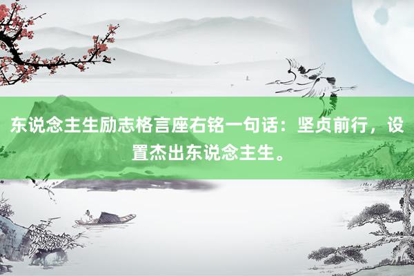 东说念主生励志格言座右铭一句话：坚贞前行，设置杰出东说念主生。