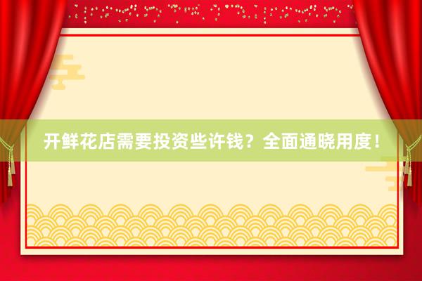 开鲜花店需要投资些许钱？全面通晓用度！