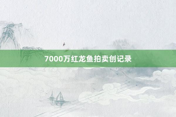 7000万红龙鱼拍卖创记录
