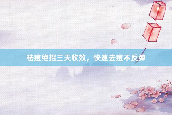 祛痘绝招三天收效，快速去痘不反弹