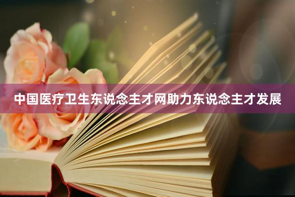 中国医疗卫生东说念主才网助力东说念主才发展