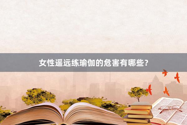 女性遥远练瑜伽的危害有哪些？