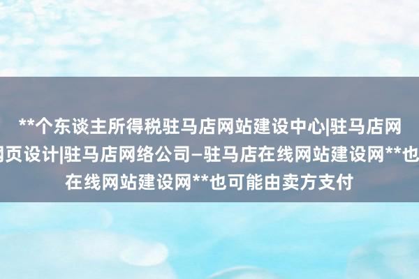 **个东谈主所得税驻马店网站建设中心|驻马店网站制作|驻马店网页设计|驻马店网络公司—驻马店在线网站建设网**也可能由卖方支付