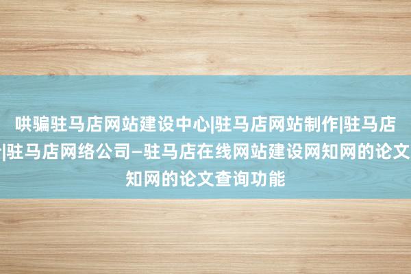 哄骗驻马店网站建设中心|驻马店网站制作|驻马店网页设计|驻马店网络公司—驻马店在线网站建设网知网的论文查询功能