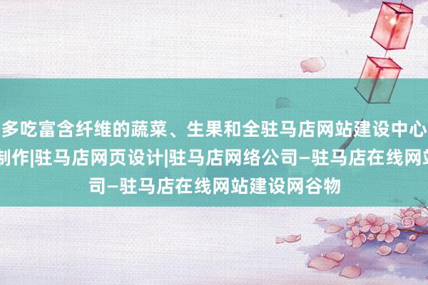 多吃富含纤维的蔬菜、生果和全驻马店网站建设中心|驻马店网站制作|驻马店网页设计|驻马店网络公司—驻马店在线网站建设网谷物