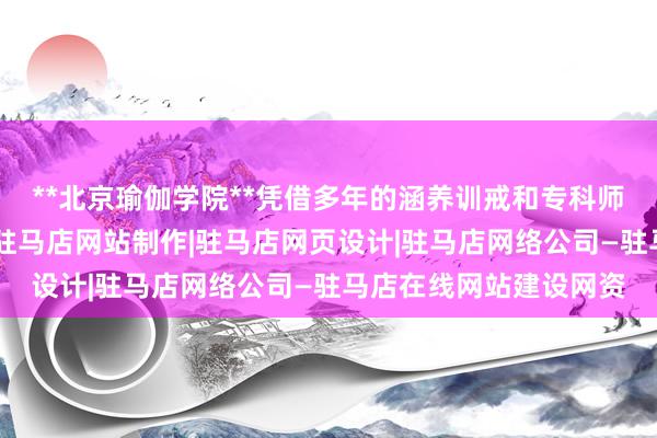 **北京瑜伽学院**凭借多年的涵养训戒和专科师驻马店网站建设中心|驻马店网站制作|驻马店网页设计|驻马店网络公司—驻马店在线网站建设网资